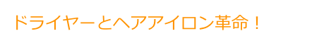 ドライヤーとヘアアイロン革命！